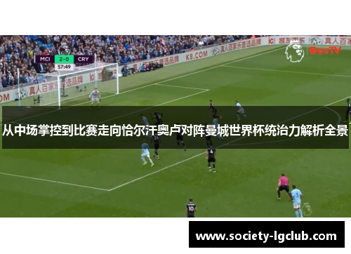 从中场掌控到比赛走向恰尔汗奥卢对阵曼城世界杯统治力解析全景 从中场掌控到比赛走向恰尔汗奥卢对阵曼城世界杯统治力解析全景