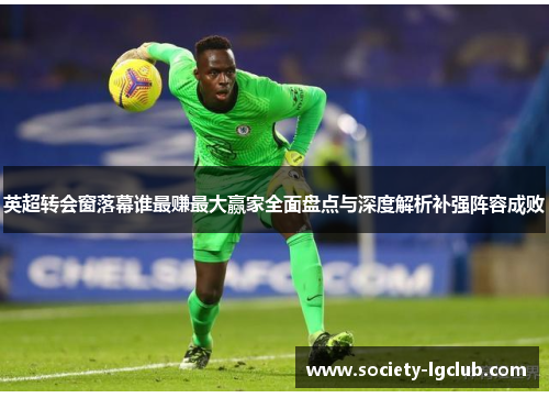 英超转会窗落幕谁最赚最大赢家全面盘点与深度解析补强阵容成败 英超转会窗落幕谁最赚最大赢家全面盘点与深度解析补强阵容成败