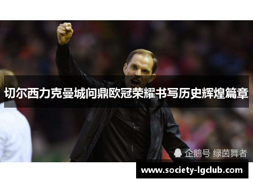切尔西力克曼城问鼎欧冠荣耀书写历史辉煌篇章 切尔西力克曼城问鼎欧冠荣耀书写历史辉煌篇章