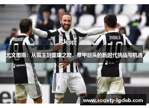 尤文图斯:从霸主到重建之路,意甲巨头的新时代挑战与机遇 尤文图斯:从霸主到重建之路,意甲巨头的新时代挑战与机遇