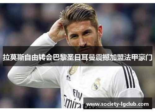 拉莫斯自由转会巴黎圣日耳曼震撼加盟法甲豪门