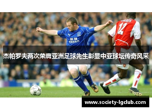 杰帕罗夫两次荣膺亚洲足球先生彰显中亚球坛传奇风采 杰帕罗夫两次荣膺亚洲足球先生彰显中亚球坛传奇风采