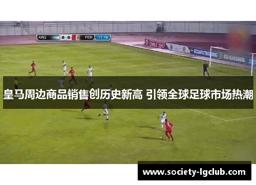 皇马周边商品销售创历史新高 引领全球足球市场热潮