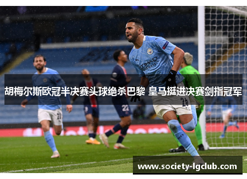 胡梅尔斯欧冠半决赛头球绝杀巴黎 皇马挺进决赛剑指冠军
