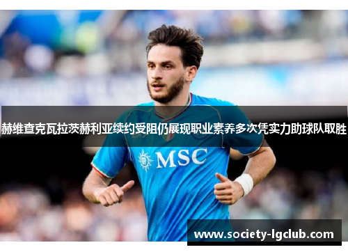 赫维查克瓦拉茨赫利亚续约受阻仍展现职业素养多次凭实力助球队取胜