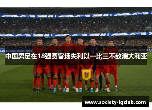 中国男足在18强赛客场失利以一比三不敌澳大利亚