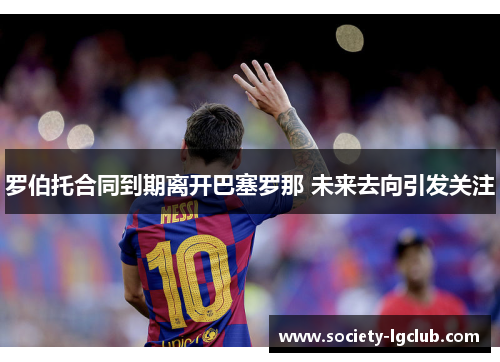罗伯托合同到期离开巴塞罗那 未来去向引发关注 罗伯托合同到期离开巴塞罗那 未来去向引发关注