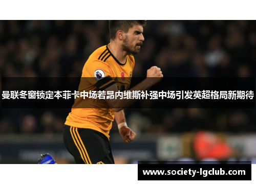 曼联冬窗锁定本菲卡中场若昂内维斯补强中场引发英超格局新期待