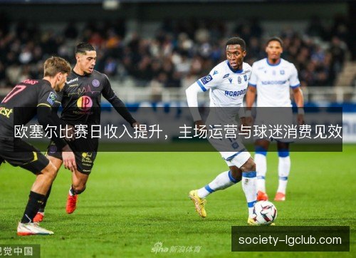欧塞尔比赛日收入提升,主场运营与球迷消费见效 欧塞尔比赛日收入提升,主场运营与球迷消费见效
